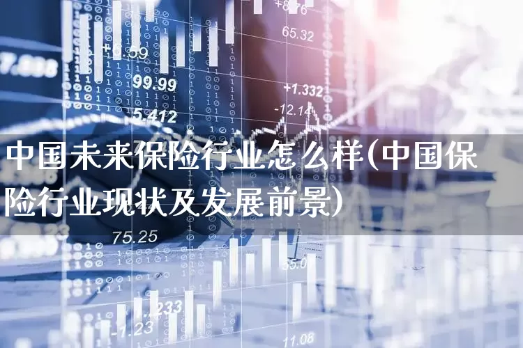 中国未来保险行业怎么样(中国保险行业现状及发展前景)_https://www.fzdzcxj.com_科创板_第1张