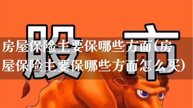 房屋保险主要保哪些方面(房屋保险主要保哪些方面怎么买)_https://www.fzdzcxj.com_北交所_第1张