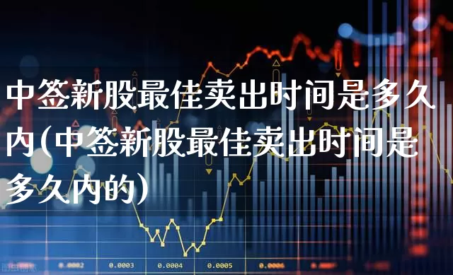 中签新股最佳卖出时间是多久内(中签新股最佳卖出时间是多久内的)_https://www.fzdzcxj.com_科创板_第1张