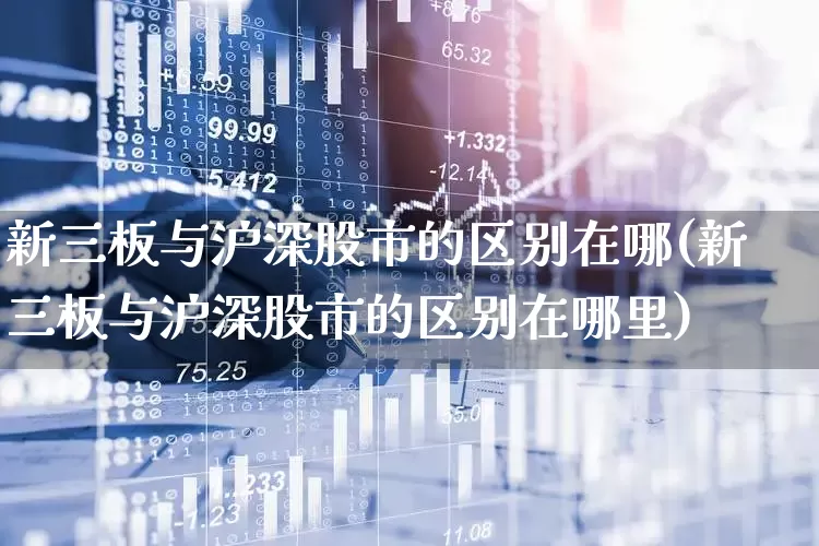 新三板与沪深股市的区别在哪(新三板与沪深股市的区别在哪里)_https://www.fzdzcxj.com_创业板_第1张