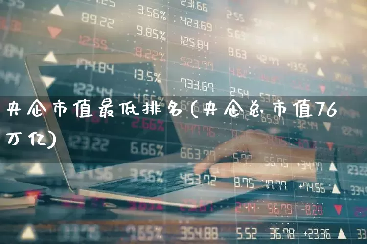 央企市值最低排名(央企总市值76万亿)_https://www.fzdzcxj.com_上交所_第1张