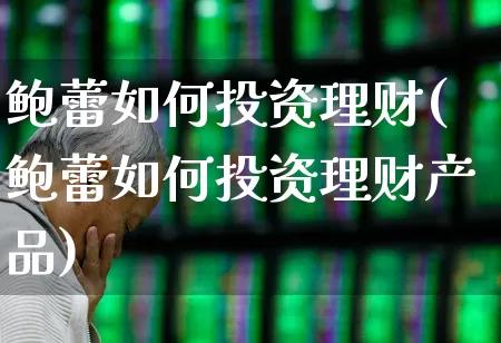 鲍蕾如何投资理财(鲍蕾如何投资理财产品)_https://www.fzdzcxj.com_科创板_第1张