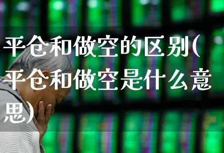平仓和做空的区别(平仓和做空是什么意思)_https://www.fzdzcxj.com_北交所_第1张
