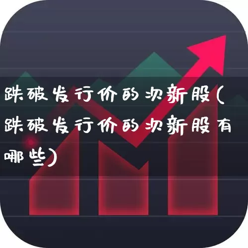 跌破发行价的次新股(跌破发行价的次新股有哪些)_https://www.fzdzcxj.com_创业板_第1张