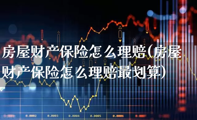 房屋财产保险怎么理赔(房屋财产保险怎么理赔最划算)_https://www.fzdzcxj.com_深交所_第1张