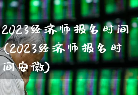2023经济师报名时间(2023经济师报名时间安徽)_https://www.fzdzcxj.com_科创板_第1张