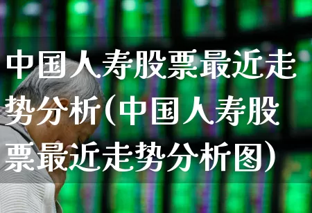 中国人寿股票最近走势分析(中国人寿股票最近走势分析图)_https://www.fzdzcxj.com_深交所_第1张