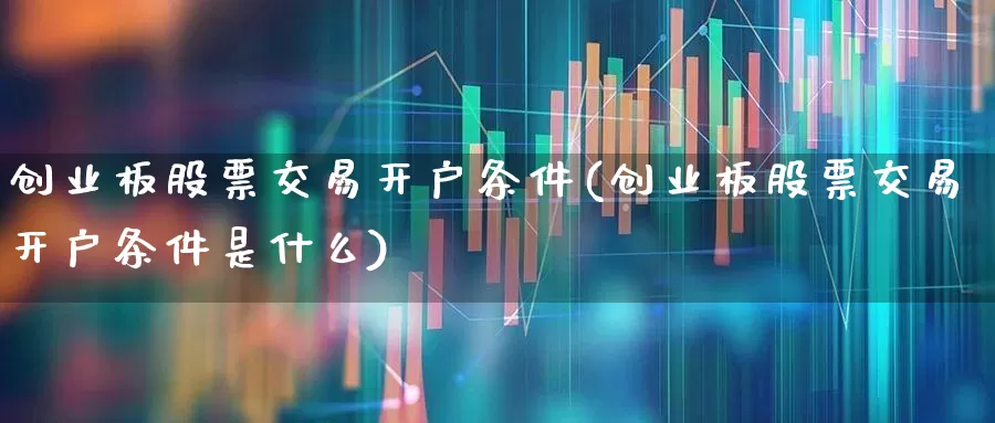 创业板股票交易开户条件(创业板股票交易开户条件是什么)_https://www.fzdzcxj.com_创业板_第1张