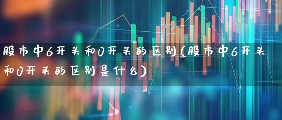 股市中6开头和0开头的区别(股市中6开头和0开头的区别是什么)_https://www.fzdzcxj.com_上交所_第1张