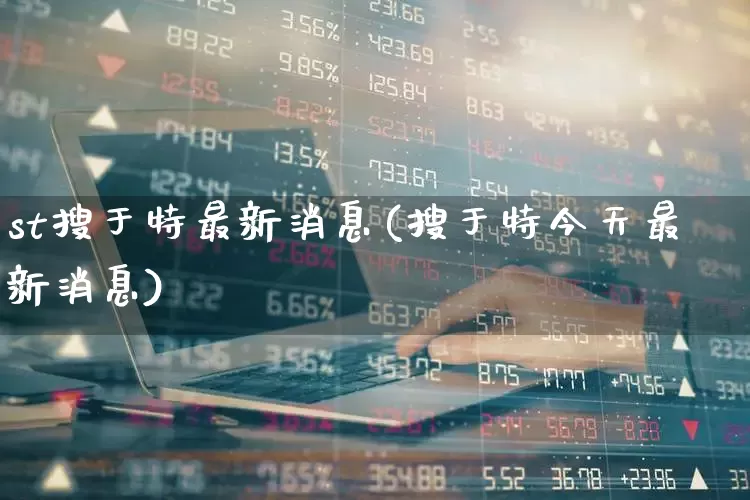 st搜于特最新消息(搜于特今天最新消息)_https://www.fzdzcxj.com_深交所_第1张
