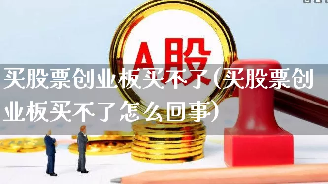 买股票创业板买不了(买股票创业板买不了怎么回事)_https://www.fzdzcxj.com_科创板_第1张