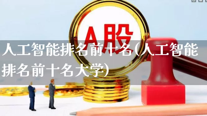 人工智能排名前十名(人工智能排名前十名大学)_https://www.fzdzcxj.com_上交所_第1张