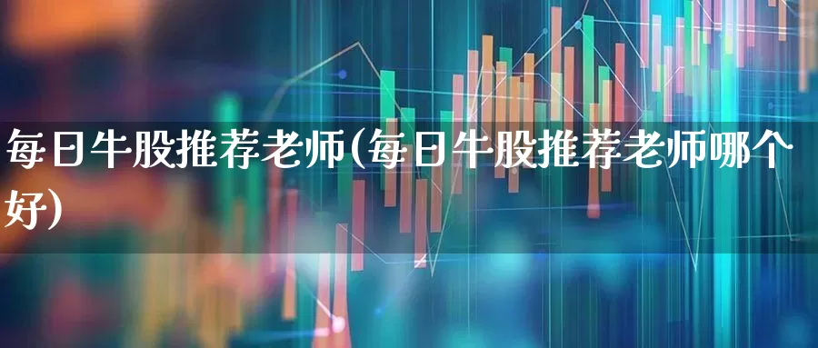 每日牛股推荐老师(每日牛股推荐老师哪个好)_https://www.fzdzcxj.com_北交所_第1张