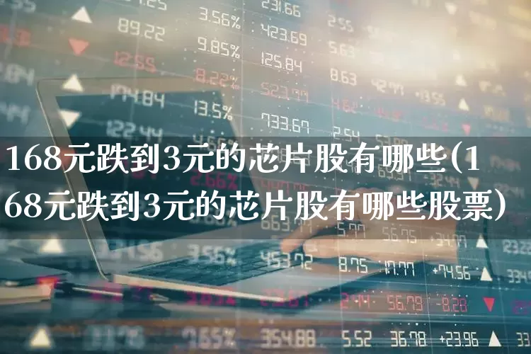 168元跌到3元的芯片股有哪些(168元跌到3元的芯片股有哪些股票)_https://www.fzdzcxj.com_创业板_第1张