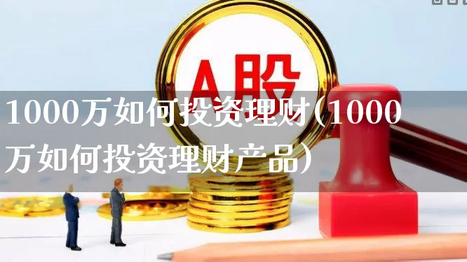 1000万如何投资理财(1000万如何投资理财产品)_https://www.fzdzcxj.com_北交所_第1张