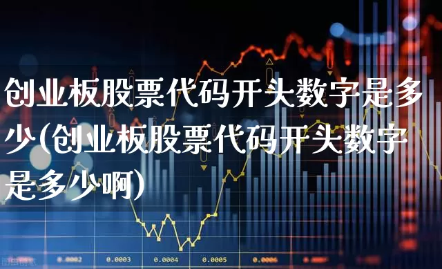 创业板股票代码开头数字是多少(创业板股票代码开头数字是多少啊)_https://www.fzdzcxj.com_创业板_第1张