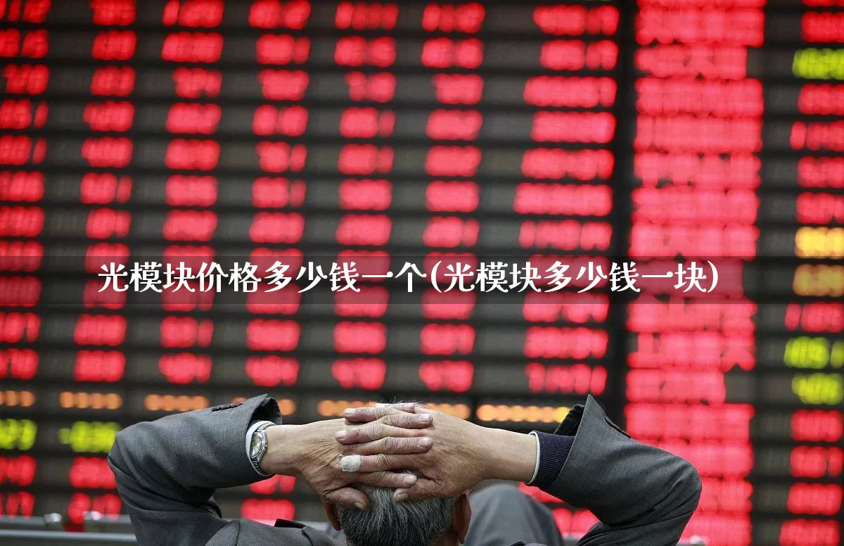光模块价格多少钱一个(光模块多少钱一块)_https://www.fzdzcxj.com_深交所_第1张