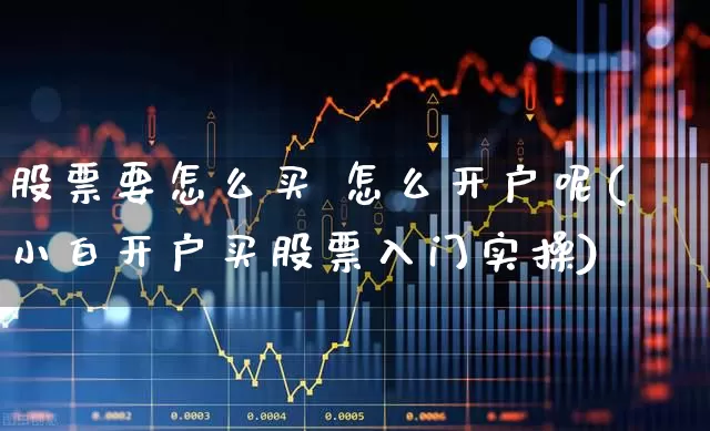 股票要怎么买 怎么开户呢(小白开户买股票入门实操)_https://www.fzdzcxj.com_科创板_第1张