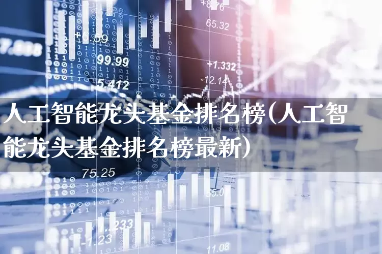 人工智能龙头基金排名榜(人工智能龙头基金排名榜最新)_https://www.fzdzcxj.com_科创板_第1张