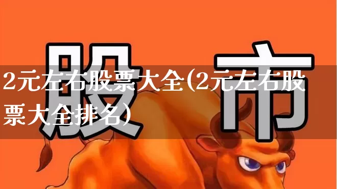 2元左右股票大全(2元左右股票大全排名)_https://www.fzdzcxj.com_创业板_第1张