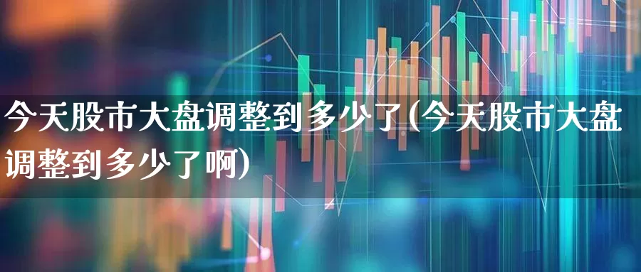 今天股市大盘调整到多少了(今天股市大盘调整到多少了啊)_https://www.fzdzcxj.com_上交所_第1张