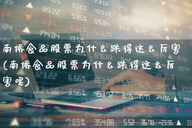 南侨食品股票为什么跌得这么厉害(南侨食品股票为什么跌得这么厉害呢)_https://www.fzdzcxj.com_北交所_第1张