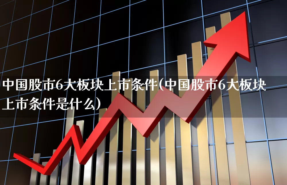 中国股市6大板块上市条件(中国股市6大板块上市条件是什么)_https://www.fzdzcxj.com_创业板_第1张