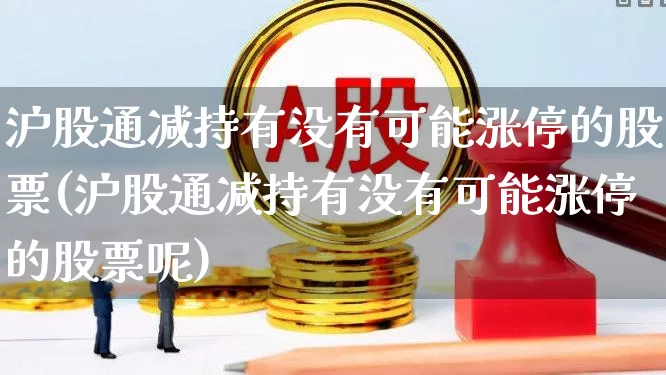 沪股通减持有没有可能涨停的股票(沪股通减持有没有可能涨停的股票呢)_https://www.fzdzcxj.com_科创板_第1张