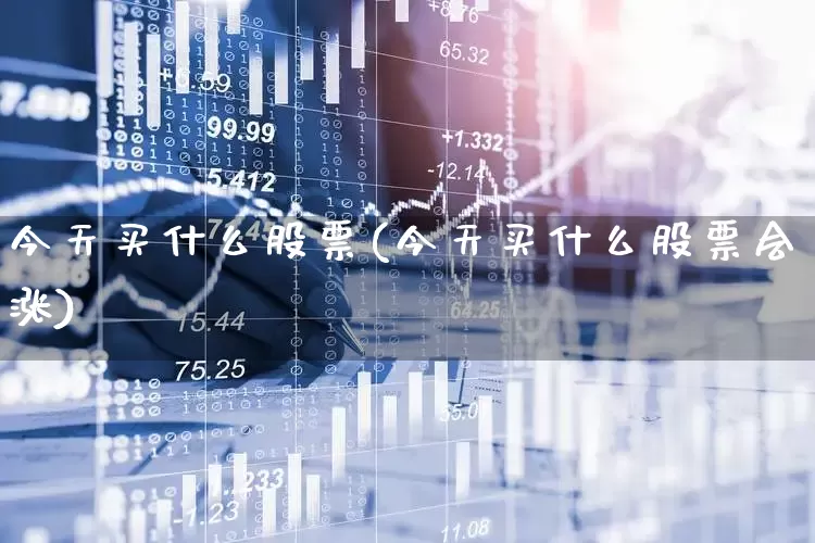 今天买什么股票(今天买什么股票会涨)_https://www.fzdzcxj.com_深交所_第1张