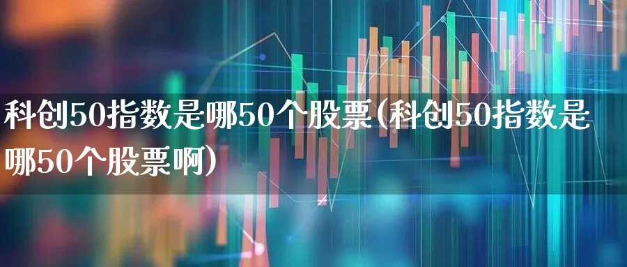 科创50指数是哪50个股票(科创50指数是哪50个股票啊)_https://www.fzdzcxj.com_创业板_第1张