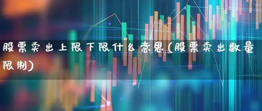股票卖出上限下限什么意思(股票卖出数量限制)_https://www.fzdzcxj.com_上交所_第1张