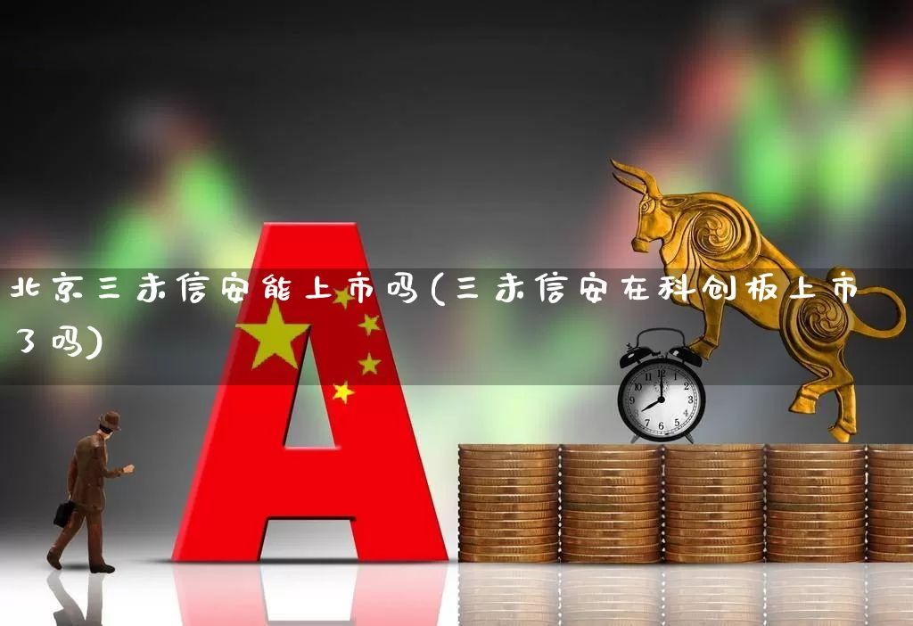 北京三未信安能上市吗(三未信安在科创板上市了吗)_https://www.fzdzcxj.com_上交所_第1张