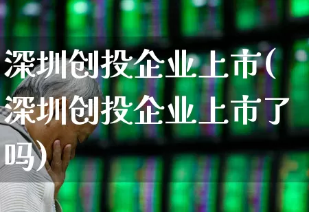 深圳创投企业上市(深圳创投企业上市了吗)_https://www.fzdzcxj.com_上交所_第1张