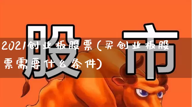 2021创业板股票(买创业板股票需要什么条件)_https://www.fzdzcxj.com_北交所_第1张