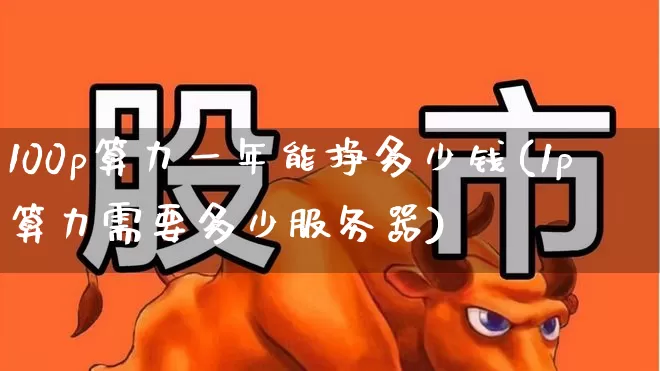 100p算力一年能挣多少钱(1p算力需要多少服务器)_https://www.fzdzcxj.com_科创板_第1张