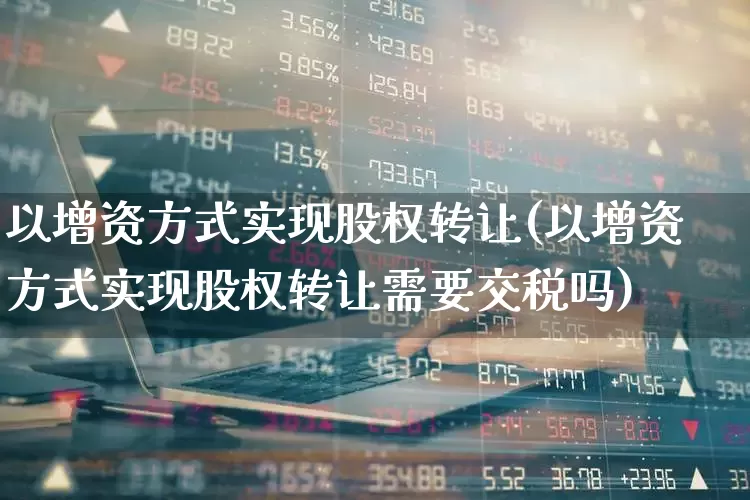 以增资方式实现股权转让(以增资方式实现股权转让需要交税吗)_https://www.fzdzcxj.com_深交所_第1张