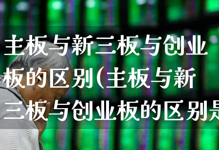 主板与新三板与创业板的区别(主板与新三板与创业板的区别是什么)_https://www.fzdzcxj.com_上交所_第1张