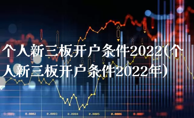 个人新三板开户条件2022(个人新三板开户条件2022年)_https://www.fzdzcxj.com_深交所_第1张