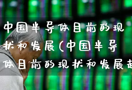 中国半导体目前的现状和发展(中国半导体目前的现状和发展趋势)_https://www.fzdzcxj.com_创业板_第1张