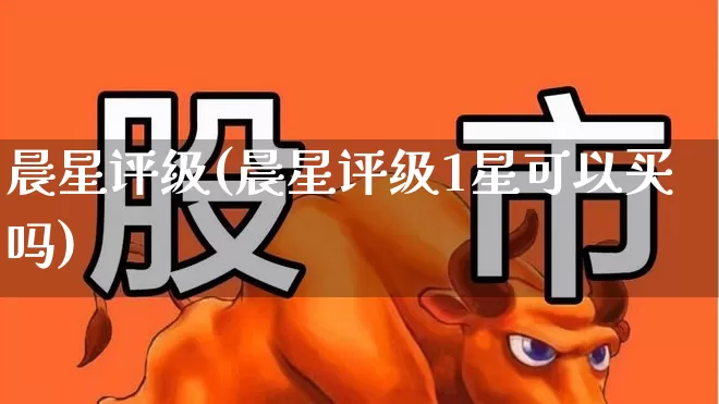 晨星评级(晨星评级1星可以买吗)_https://www.fzdzcxj.com_深交所_第1张
