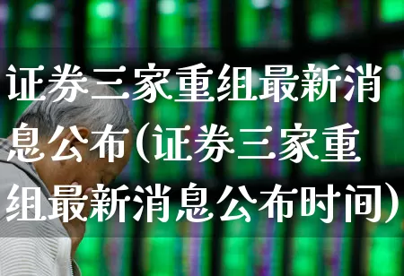 证券三家重组最新消息公布(证券三家重组最新消息公布时间)_https://www.fzdzcxj.com_创业板_第1张