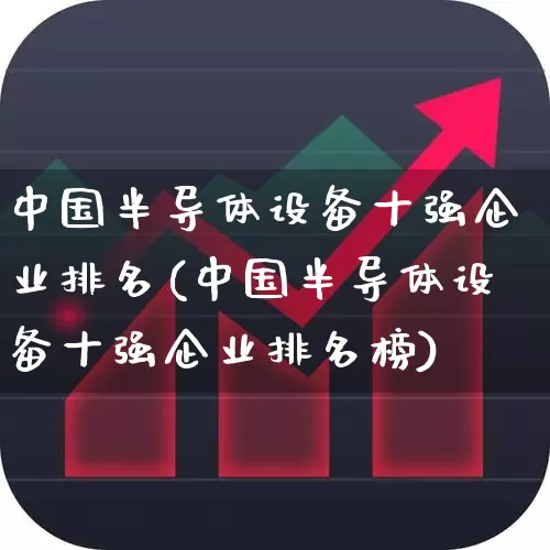 中国半导体设备十强企业排名(中国半导体设备十强企业排名榜)_https://www.fzdzcxj.com_北交所_第1张