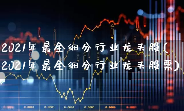 2021年最全细分行业龙头股(2021年最全细分行业龙头股票)_https://www.fzdzcxj.com_深交所_第1张