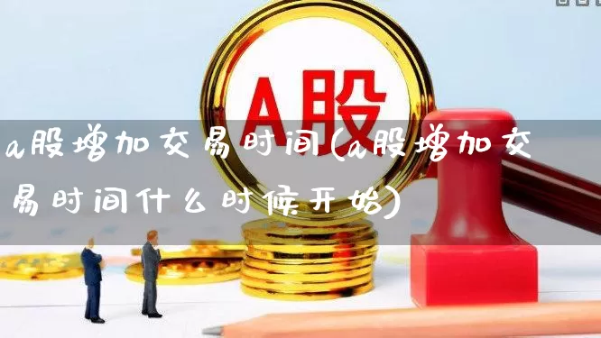 a股增加交易时间(a股增加交易时间什么时候开始)_https://www.fzdzcxj.com_科创板_第1张