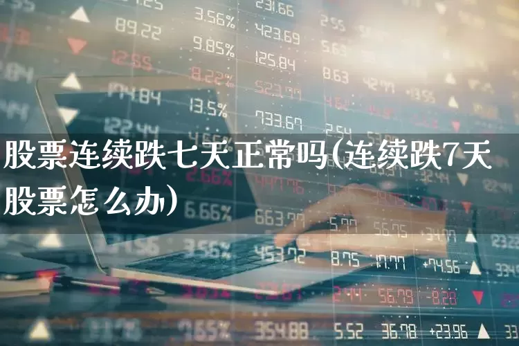 股票连续跌七天正常吗(连续跌7天股票怎么办)_https://www.fzdzcxj.com_北交所_第1张