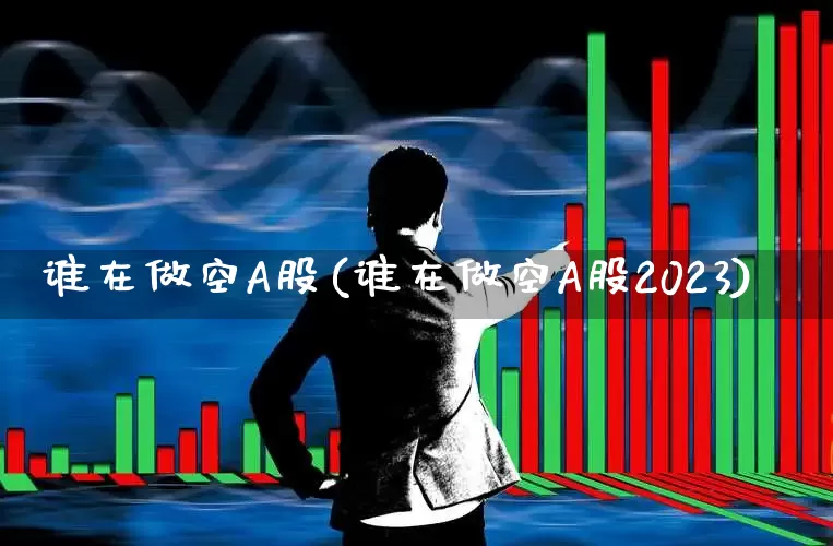 谁在做空A股(谁在做空A股2023)_https://www.fzdzcxj.com_创业板_第1张