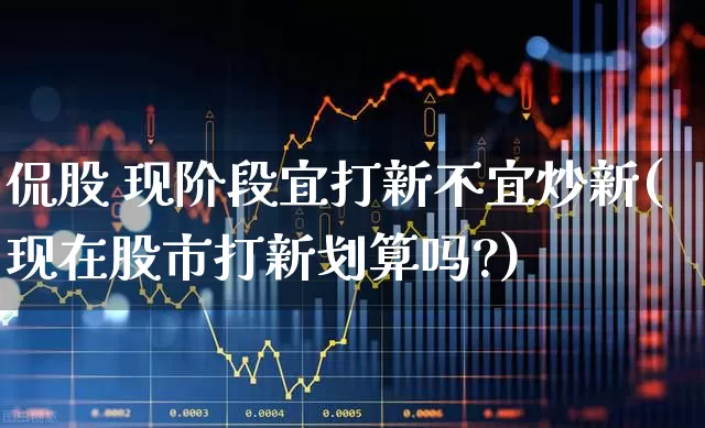 侃股 现阶段宜打新不宜炒新(现在股市打新划算吗?)_https://www.fzdzcxj.com_深交所_第1张
