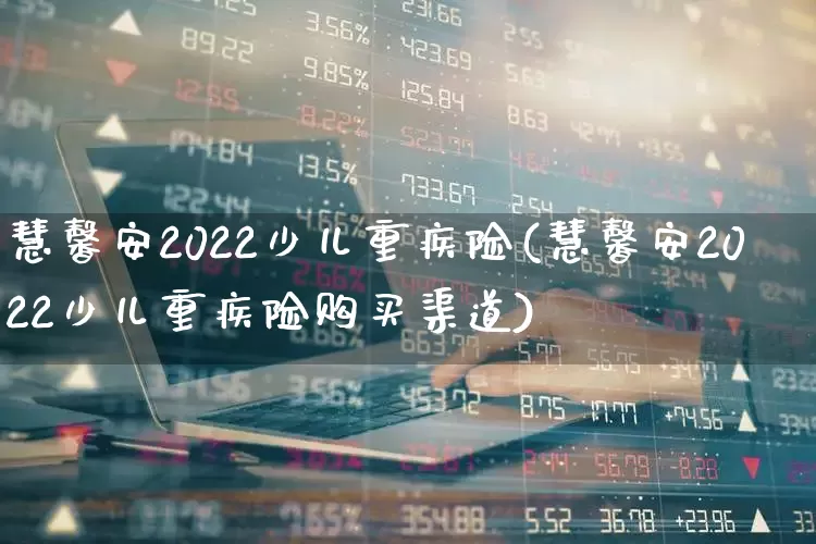 慧馨安2022少儿重疾险(慧馨安2022少儿重疾险购买渠道)_https://www.fzdzcxj.com_科创板_第1张