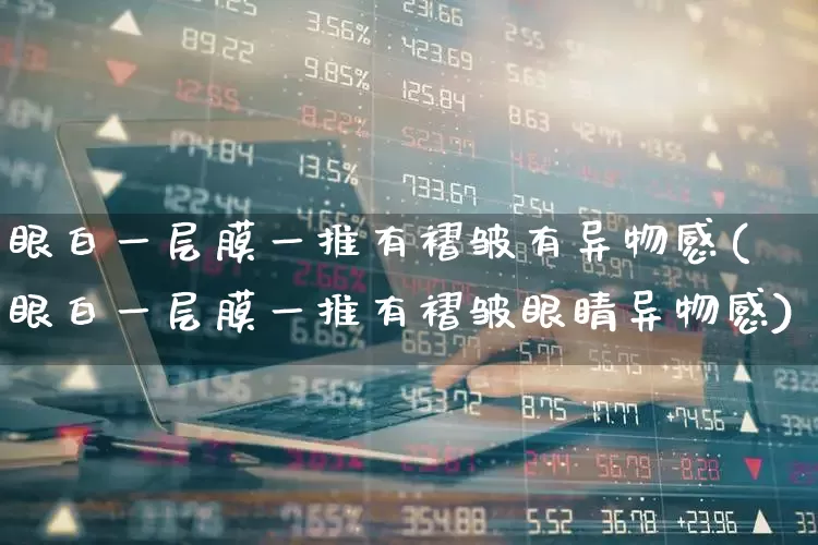 眼白一层膜一推有褶皱有异物感(眼白一层膜一推有褶皱眼睛异物感)_https://www.fzdzcxj.com_创业板_第1张