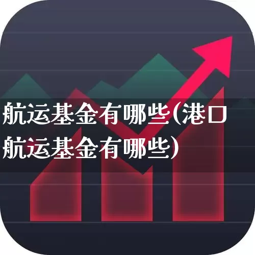 航运基金有哪些(港口航运基金有哪些)_https://www.fzdzcxj.com_北交所_第1张